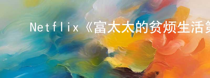 ﻿曹海良发布﻿Netflix《富太太的贫烦生活第一季》迅雷下载/在线观看/百度云-都市/情感-美剧天堂